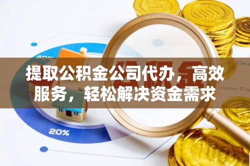 赤水提取公积金公司代办，高效服务，轻松解决资金需求