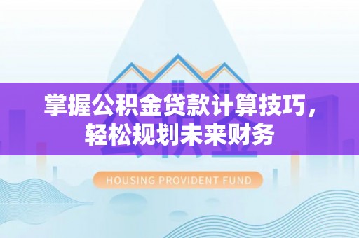 赤水掌握公积金贷款计算技巧，轻松规划未来财务
