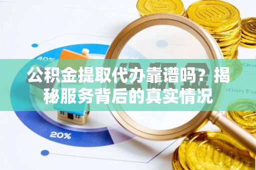 赤水公积金提取代办靠谱吗？揭秘服务背后的真实情况