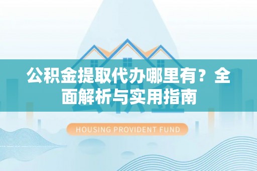 龙岩公积金提取代办哪里有？全面解析与实用指南