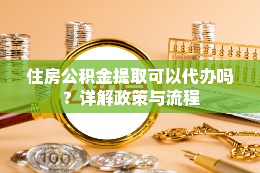 华坪住房公积金提取可以代办吗？详解政策与流程