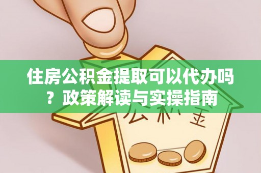 华坪住房公积金提取可以代办吗？政策解读与实操指南