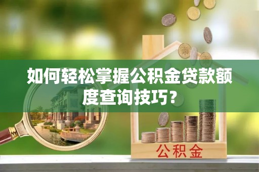 六安如何轻松掌握公积金贷款额度查询技巧？