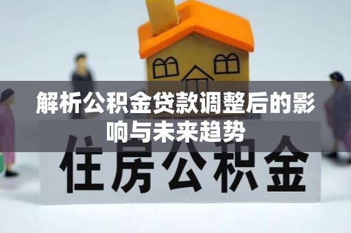 错那解析公积金贷款调整后的影响与未来趋势