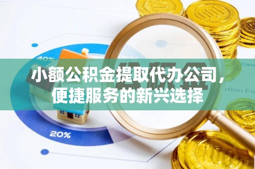 错那小额公积金提取代办公司，便捷服务的新兴选择