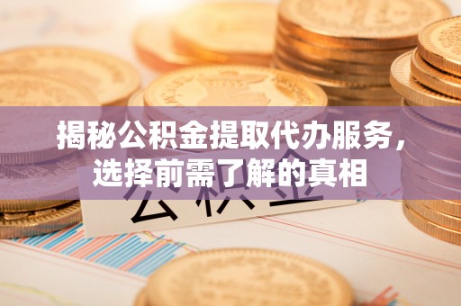 错那揭秘公积金提取代办服务，选择前需了解的真相