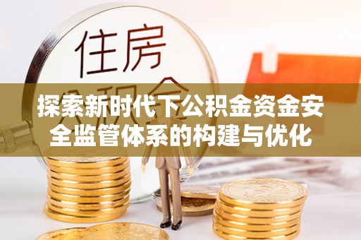 泰兴探索新时代下公积金资金安全监管体系的构建与优化