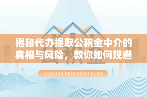 泰兴揭秘代办提取公积金中介的真相与风险，教你如何规避陷阱