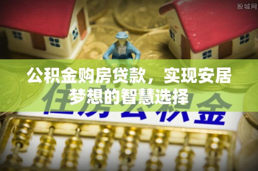 泰兴公积金购房贷款，实现安居梦想的智慧选择