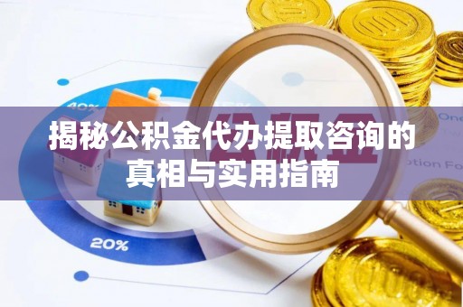泰兴揭秘公积金代办提取咨询的真相与实用指南