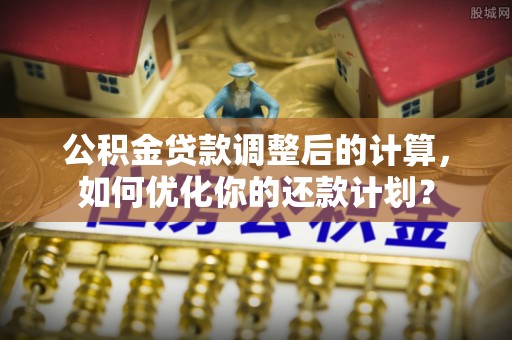 金山公积金贷款调整后的计算，如何优化你的还款计划？