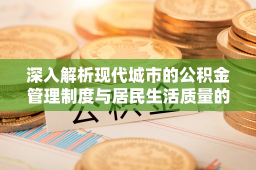 泰兴深入解析现代城市的公积金管理制度与居民生活质量的提升
