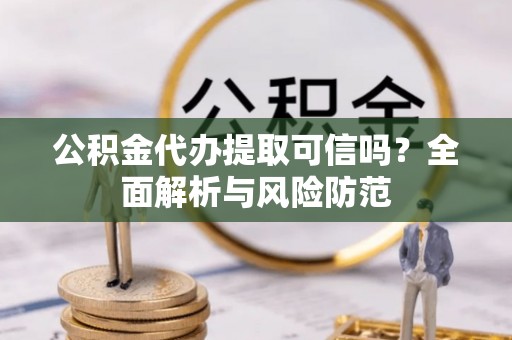 金山公积金代办提取可信吗？全面解析与风险防范