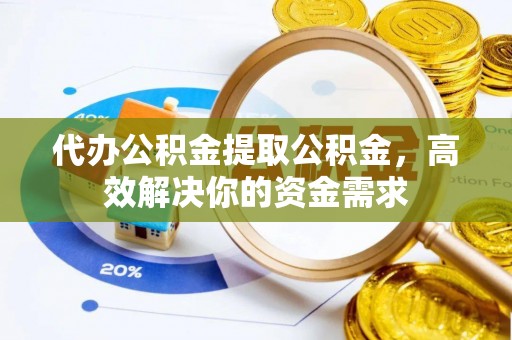 泰兴代办公积金提取公积金，高效解决你的资金需求