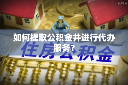 淮北如何提取公积金并进行代办服务？