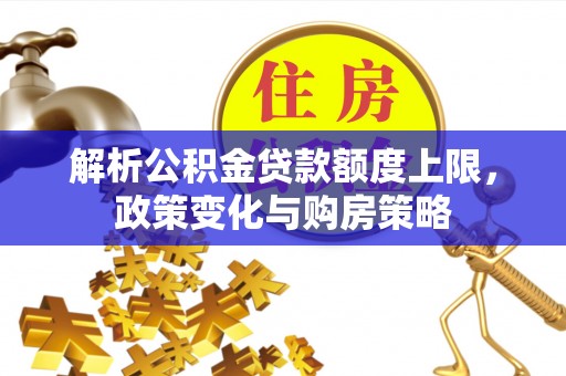 周至解析公积金贷款额度上限，政策变化与购房策略