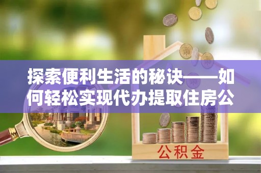 托克逊探索便利生活的秘诀——如何轻松实现代办提取住房公积金