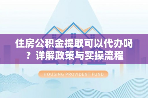 禅城住房公积金提取可以代办吗？详解政策与实操流程