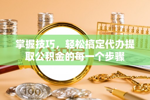 合浦掌握技巧，轻松搞定代办提取公积金的每一个步骤