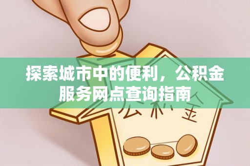 合浦探索城市中的便利，公积金服务网点查询指南