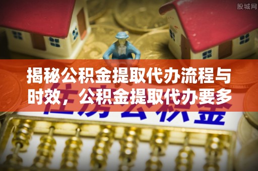 合浦揭秘公积金提取代办流程与时效，公积金提取代办要多久不再迷茫