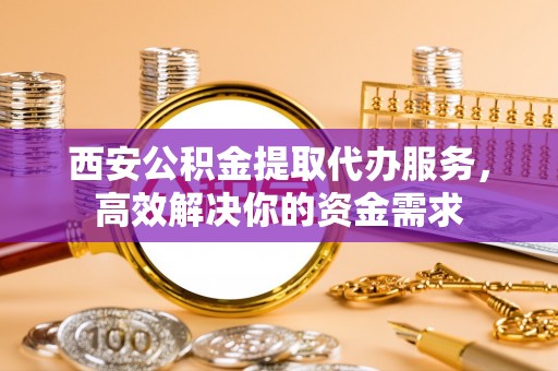 合浦西安公积金提取代办服务，高效解决你的资金需求
