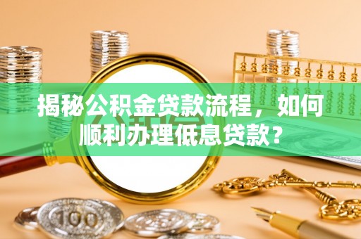 合浦揭秘公积金贷款流程，如何顺利办理低息贷款？