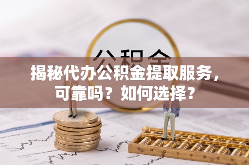 合浦揭秘代办公积金提取服务，可靠吗？如何选择？