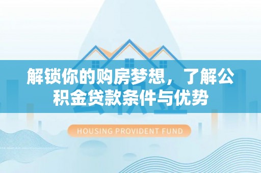 临邑解锁你的购房梦想，了解公积金贷款条件与优势
