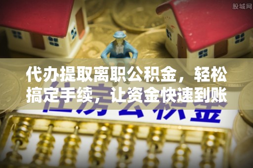 临邑代办提取离职公积金，轻松搞定手续，让资金快速到账！