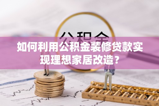柳东如何利用公积金装修贷款实现理想家居改造？