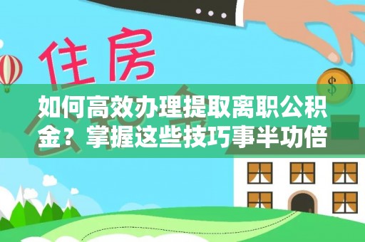 吉州如何高效办理提取离职公积金？掌握这些技巧事半功倍