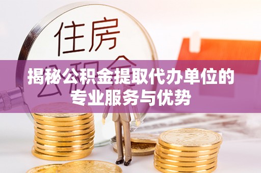 保靖揭秘公积金提取代办单位的专业服务与优势