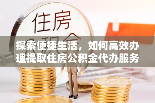 保靖探索便捷生活，如何高效办理提取住房公积金代办服务