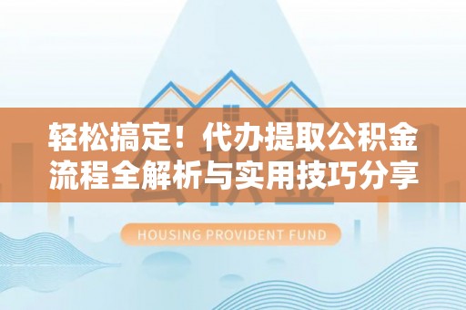 保靖轻松搞定！代办提取公积金流程全解析与实用技巧分享