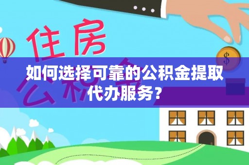 梓潼如何选择可靠的公积金提取代办服务？
