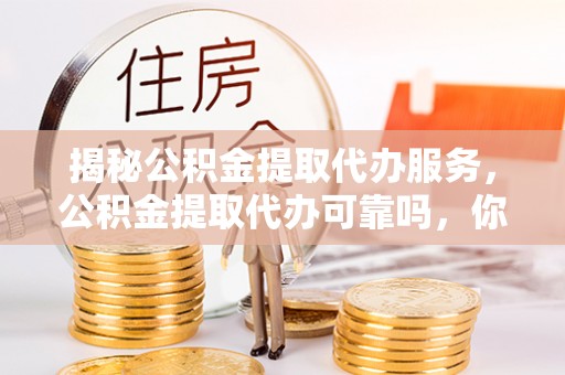 陇西揭秘公积金提取代办服务，公积金提取代办可靠吗，你需要知道的真相