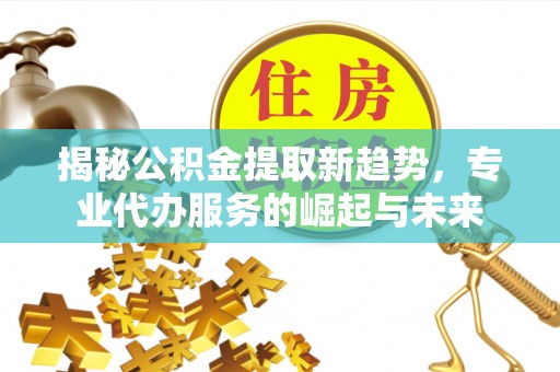 宿豫揭秘公积金提取新趋势，专业代办服务的崛起与未来