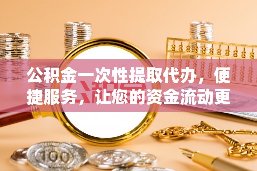 宿豫公积金一次性提取代办，便捷服务，让您的资金流动更高效