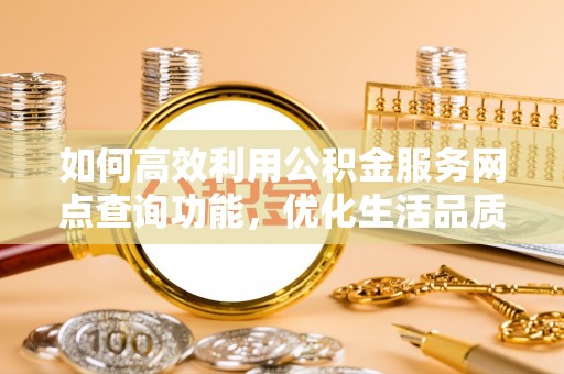 大兴如何高效利用公积金服务网点查询功能，优化生活品质