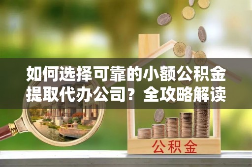 大兴如何选择可靠的小额公积金提取代办公司？全攻略解读