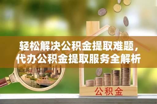 墨脱轻松解决公积金提取难题，代办公积金提取服务全解析