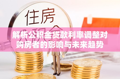 墨脱解析公积金贷款利率调整对购房者的影响与未来趋势