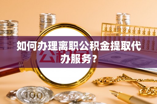 根河如何办理离职公积金提取代办服务？