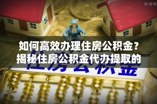 陇西如何高效办理住房公积金？揭秘住房公积金代办提取的全流程与优势