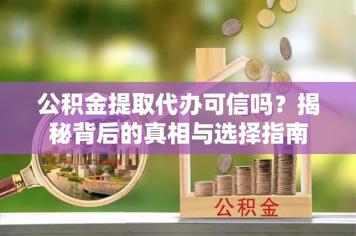 陇西公积金提取代办可信吗？揭秘背后的真相与选择指南