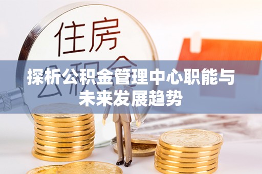 北安探析公积金管理中心职能与未来发展趋势