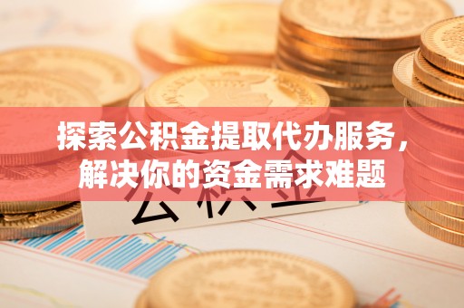 北安探索公积金提取代办服务，解决你的资金需求难题