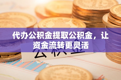 陆河代办公积金提取公积金，让资金流转更灵活