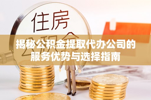 爱民揭秘公积金提取代办公司的服务优势与选择指南